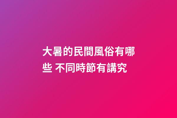 大暑的民間風俗有哪些 不同時節有講究